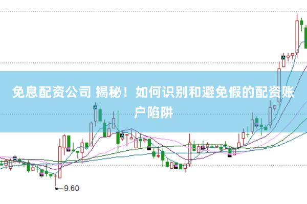 免息配资公司 揭秘！如何识别和避免假的配资账户陷阱