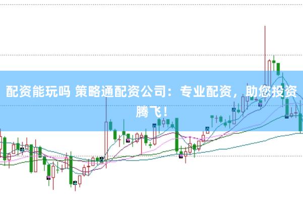配资能玩吗 策略通配资公司：专业配资，助您投资腾飞！