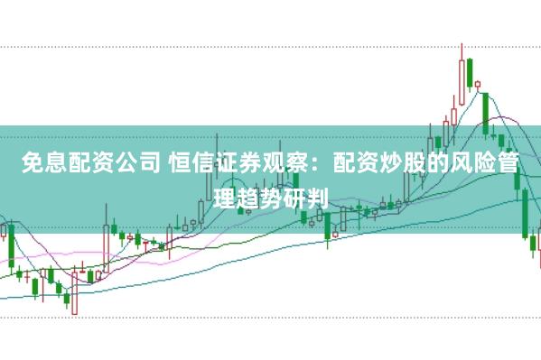 免息配资公司 恒信证券观察：配资炒股的风险管理趋势研判