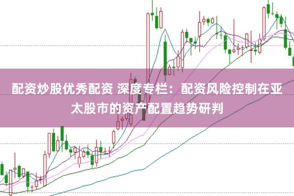 配资炒股优秀配资 深度专栏：配资风险控制在亚太股市的资产配置趋势研判