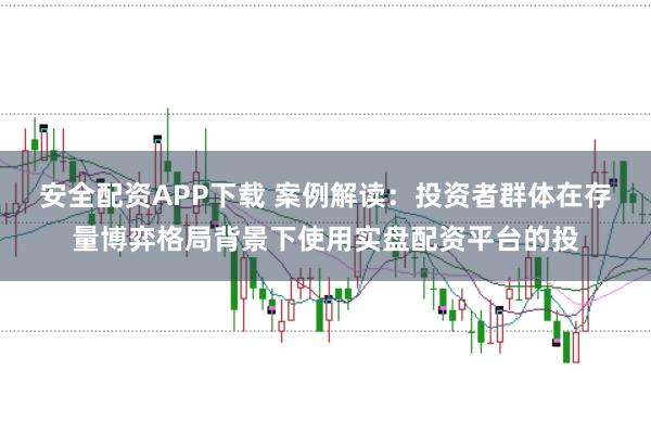安全配资APP下载 案例解读：投资者群体在存量博弈格局背景下使用实盘配资平台的投