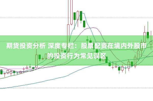 期货投资分析 深度专栏：股票配资在境内外股市的投资行为常见误区