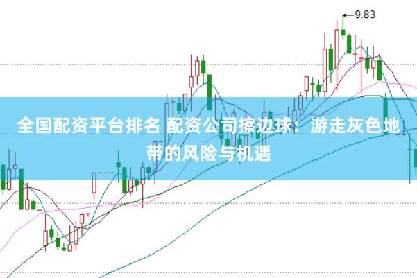 全国配资平台排名 配资公司擦边球：游走灰色地带的风险与机遇