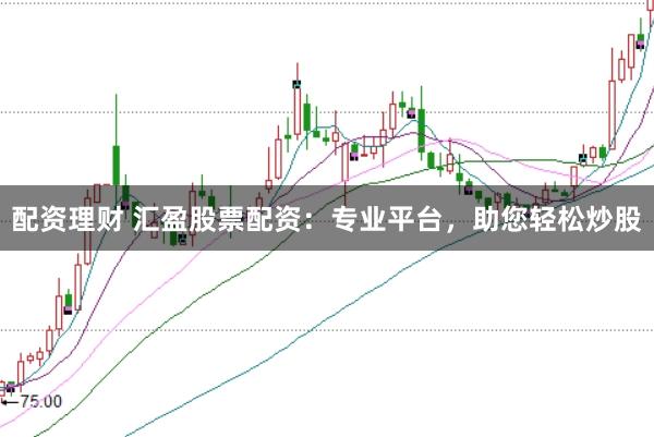配资理财 汇盈股票配资：专业平台，助您轻松炒股