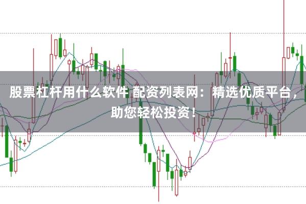股票杠杆用什么软件 配资列表网：精选优质平台，助您轻松投资！