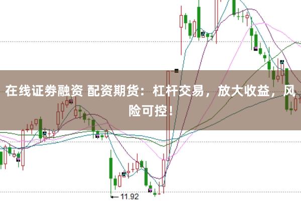 在线证劵融资 配资期货：杠杆交易，放大收益，风险可控！