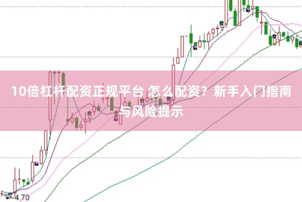 10倍杠杆配资正规平台 怎么配资？新手入门指南与风险提示