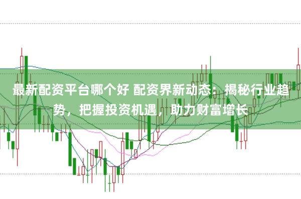 最新配资平台哪个好 配资界新动态：揭秘行业趋势，把握投资机遇，助力财富增长