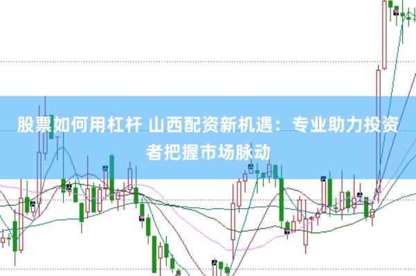 股票如何用杠杆 山西配资新机遇：专业助力投资者把握市场脉动