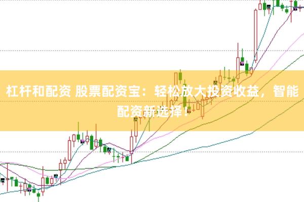 杠杆和配资 股票配资宝：轻松放大投资收益，智能配资新选择！