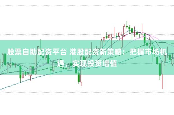 股票自助配资平台 港股配资新策略：把握市场机遇，实现投资增值