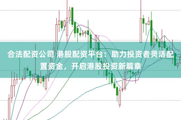 合法配资公司 港股配资平台：助力投资者灵活配置资金，开启港股投资新篇章
