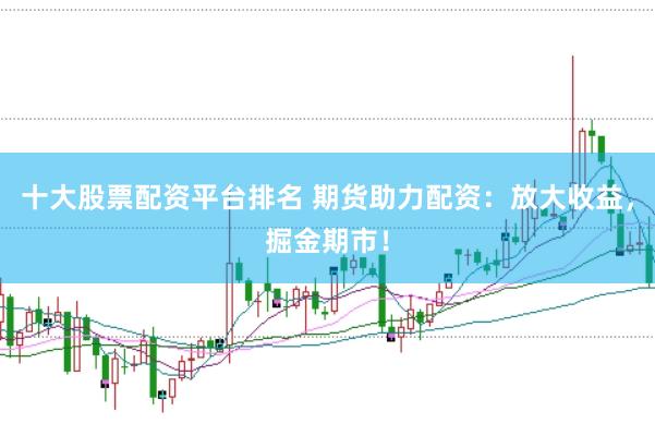 十大股票配资平台排名 期货助力配资：放大收益，掘金期市！