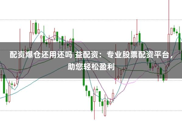 配资爆仓还用还吗 益配资：专业股票配资平台，助您轻松盈利