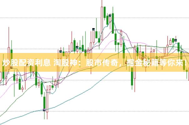 炒股配资利息 淘股神：股市传奇，掘金秘籍等你来！