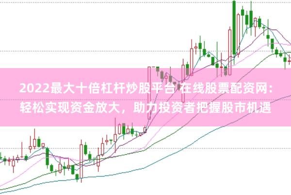 2022最大十倍杠杆炒股平台 在线股票配资网：轻松实现资金放大，助力投资者把握股市机遇