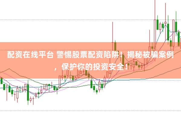 配资在线平台 警惕股票配资陷阱！揭秘被骗案例，保护你的投资安全！