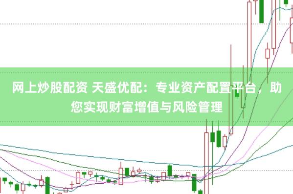 网上炒股配资 天盛优配：专业资产配置平台，助您实现财富增值与风险管理