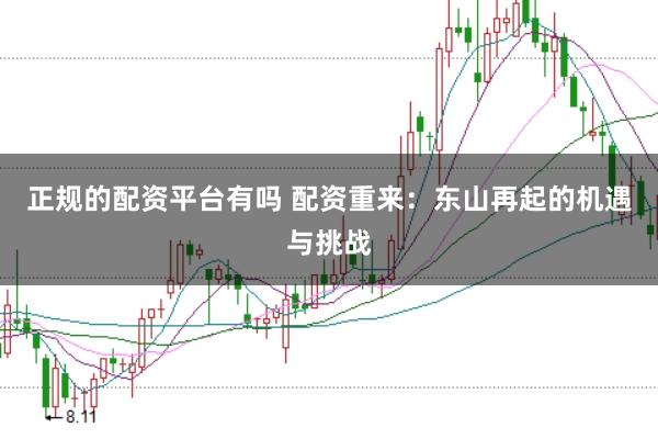 正规的配资平台有吗 配资重来：东山再起的机遇与挑战