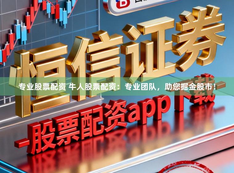 专业股票配资 牛人股票配资：专业团队，助您掘金股市！