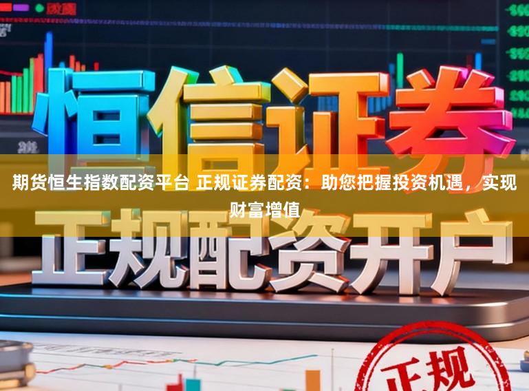 期货恒生指数配资平台 正规证券配资：助您把握投资机遇，实现财富增值