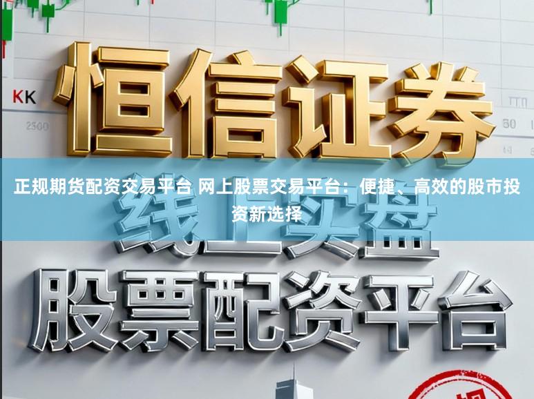 正规期货配资交易平台 网上股票交易平台：便捷、高效的股市投资新选择