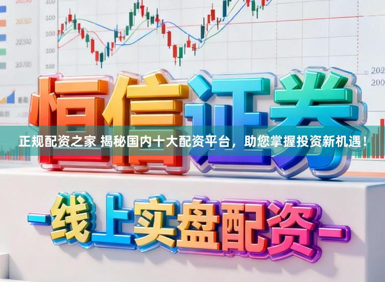 正规配资之家 揭秘国内十大配资平台，助您掌握投资新机遇！