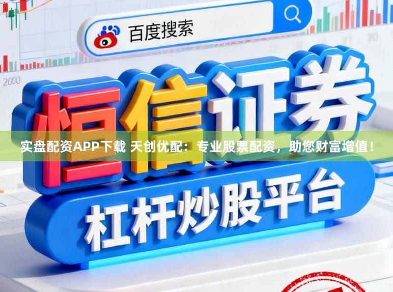 实盘配资APP下载 天创优配：专业股票配资，助您财富增值！