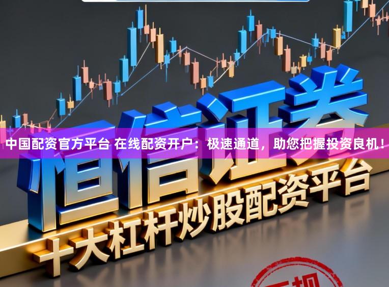 中国配资官方平台 在线配资开户：极速通道，助您把握投资良机！