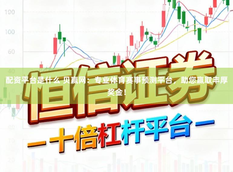 配资平台是什么 贝赢网：专业体育赛事预测平台，助您赢取丰厚奖金！