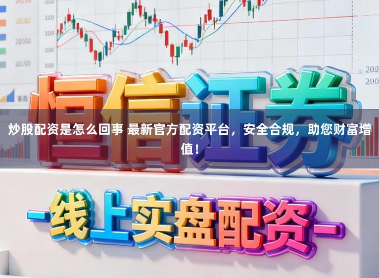 炒股配资是怎么回事 最新官方配资平台，安全合规，助您财富增值！