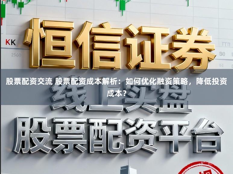 股票配资交流 股票配资成本解析：如何优化融资策略，降低投资成本？