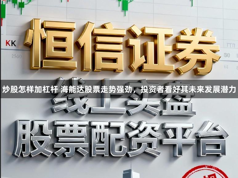 炒股怎样加杠杆 海能达股票走势强劲，投资者看好其未来发展潜力
