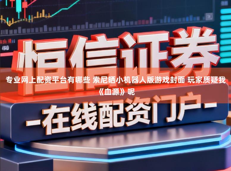 专业网上配资平台有哪些 索尼晒小机器人版游戏封面 玩家质疑我《血源》呢