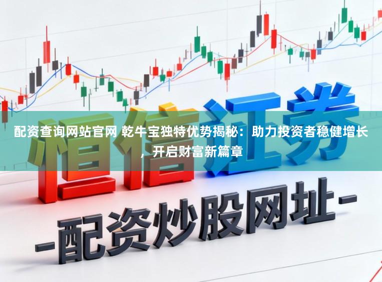 配资查询网站官网 乾牛宝独特优势揭秘：助力投资者稳健增长，开启财富新篇章