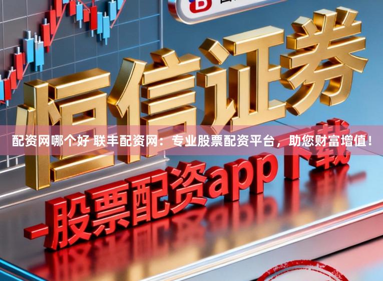 配资网哪个好 联丰配资网：专业股票配资平台，助您财富增值！
