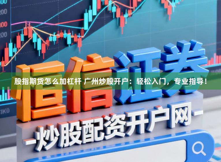 股指期货怎么加杠杆 广州炒股开户：轻松入门，专业指导！