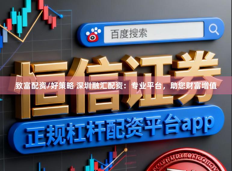 致富配资/好策略 深圳融汇配资：专业平台，助您财富增值