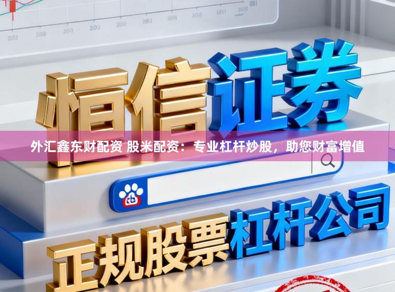 外汇鑫东财配资 股米配资：专业杠杆炒股，助您财富增值