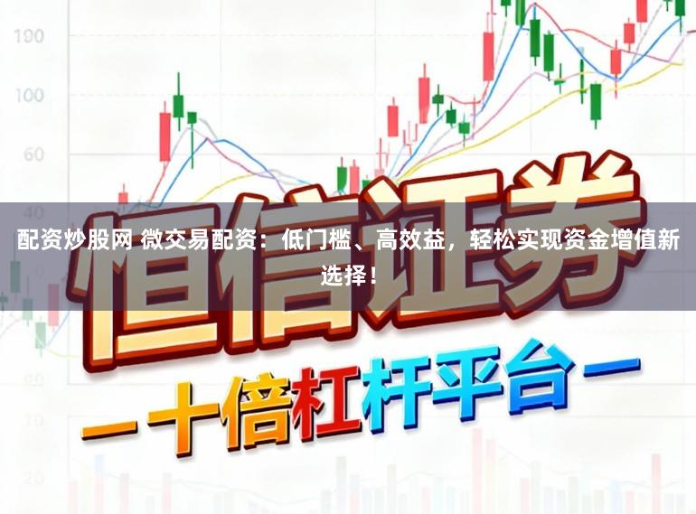 配资炒股网 微交易配资：低门槛、高效益，轻松实现资金增值新选择！