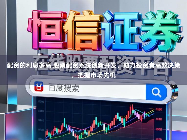 配资的利息多高 股票配资系统创新开发，助力投资者高效决策，把握市场先机