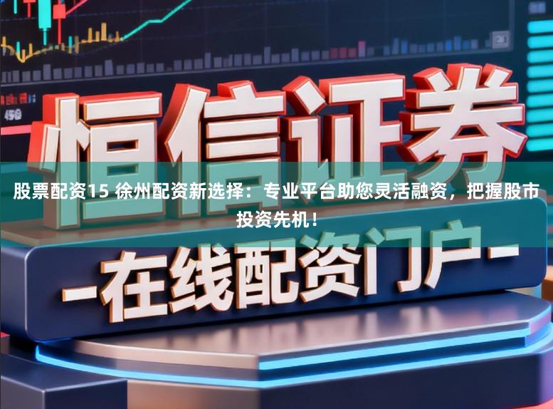 股票配资15 徐州配资新选择：专业平台助您灵活融资，把握股市投资先机！