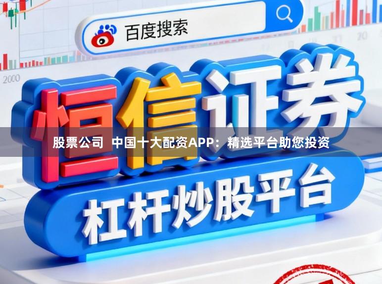 股票公司  中国十大配资APP：精选平台助您投资