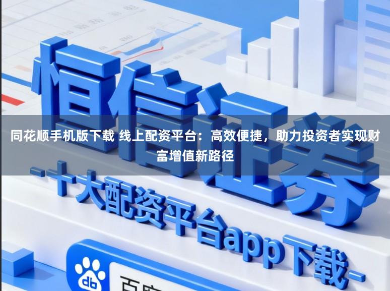 同花顺手机版下载 线上配资平台：高效便捷，助力投资者实现财富增值新路径