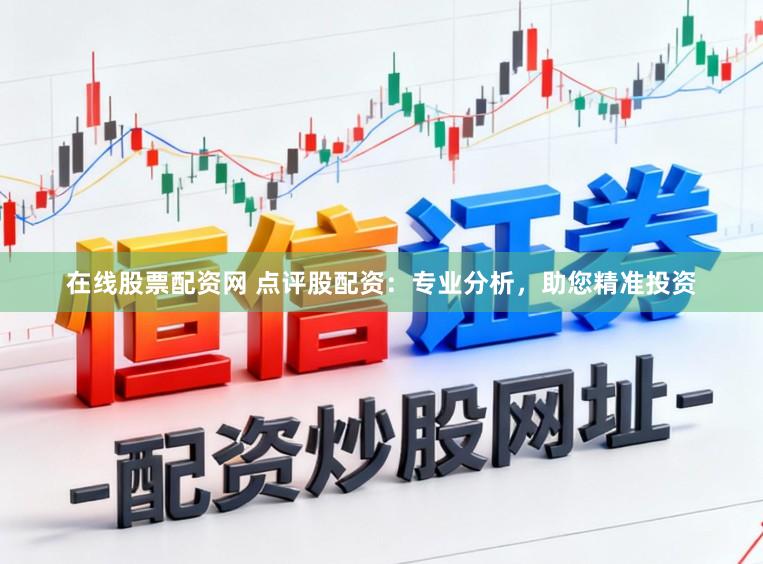 在线股票配资网 点评股配资：专业分析，助您精准投资