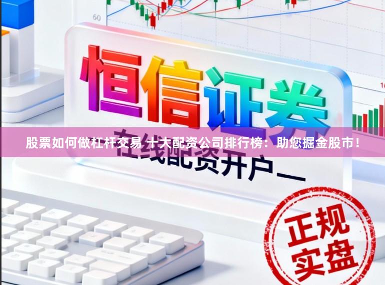 股票如何做杠杆交易 十大配资公司排行榜：助您掘金股市！