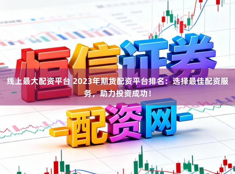 线上最大配资平台 2023年期货配资平台排名：选择最佳配资服务，助力投资成功！