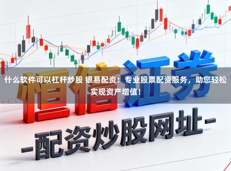 什么软件可以杠杆炒股 银易配资：专业股票配资服务，助您轻松实现资产增值！
