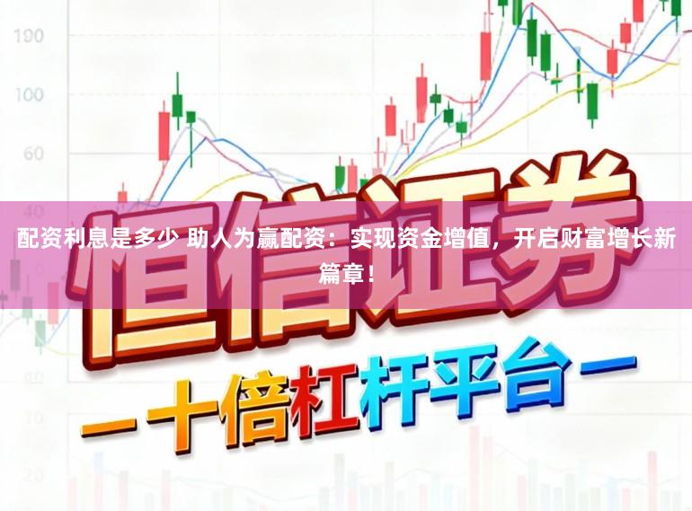 配资利息是多少 助人为赢配资：实现资金增值，开启财富增长新篇章！