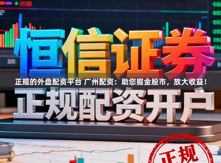正规的外盘配资平台 广州配资：助您掘金股市，放大收益！